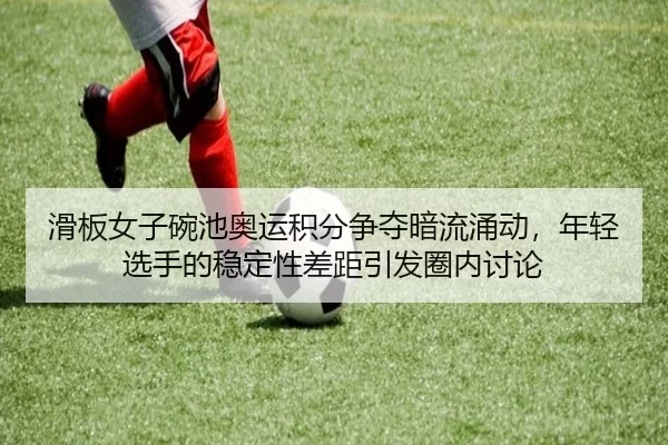 滑板女子碗池奥运积分争夺暗流涌动，年轻选手的稳定性差距引发圈内讨论